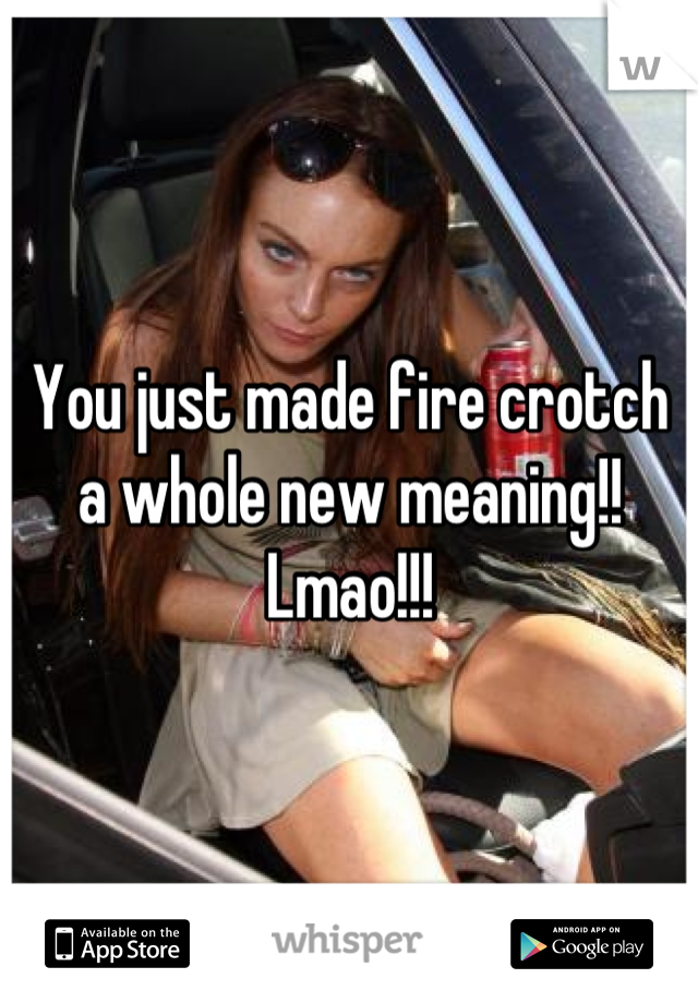 You just made fire crotch a whole new meaning!! Lmao!!!