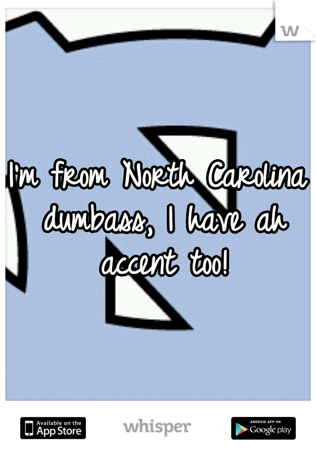 I'm from North Carolina dumbass, I have ah accent too!