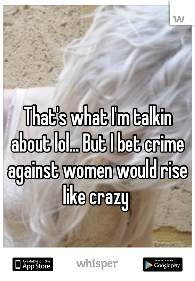 That's what I'm talkin about lol... But I bet crime against women would rise like crazy 