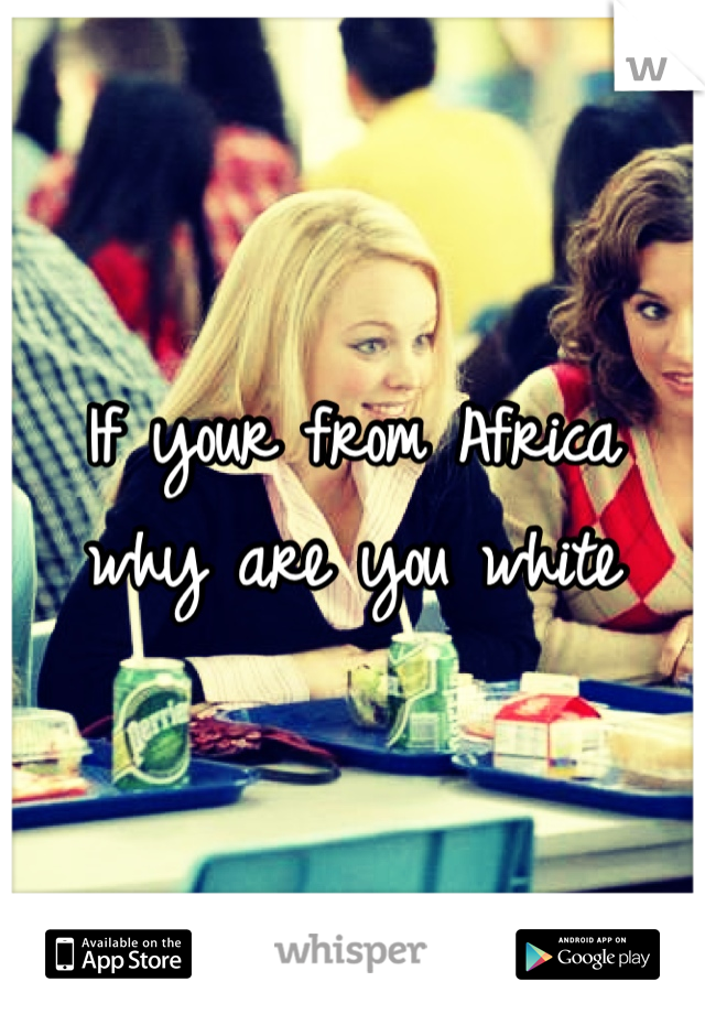 If your from Africa why are you white