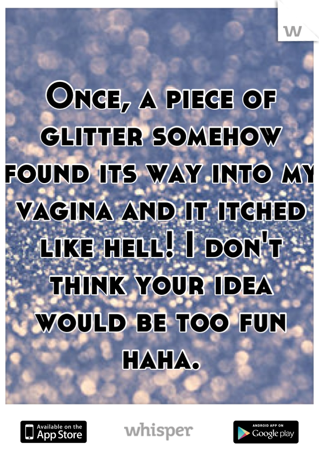 Once, a piece of glitter somehow found its way into my vagina and it itched like hell! I don't think your idea would be too fun haha.