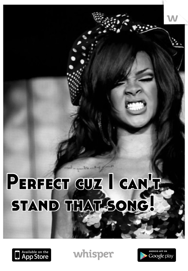 Perfect cuz I can't stand that song!