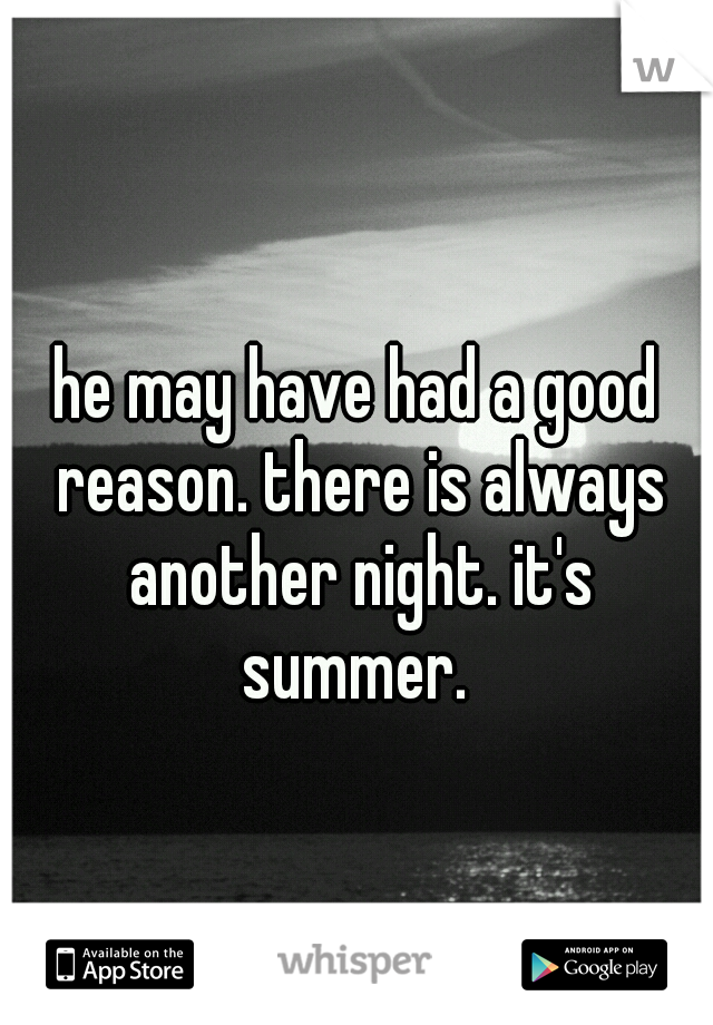 he may have had a good reason. there is always another night. it's summer. 