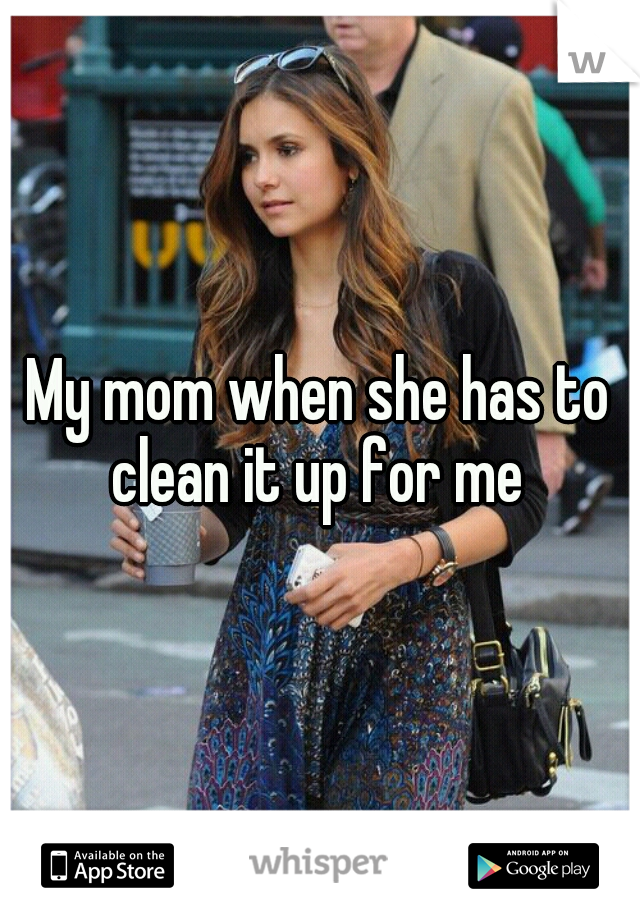 My mom when she has to clean it up for me