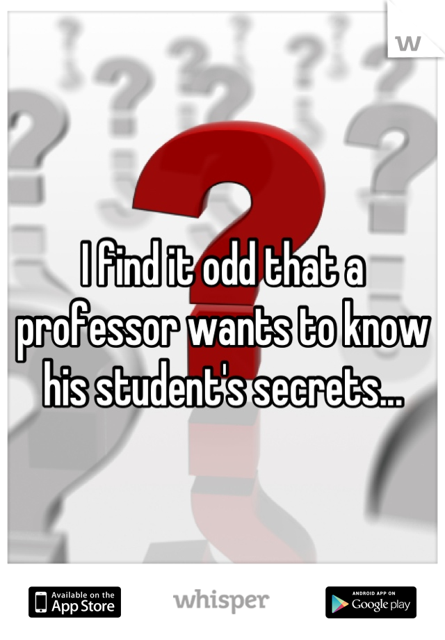 I find it odd that a professor wants to know his student's secrets...