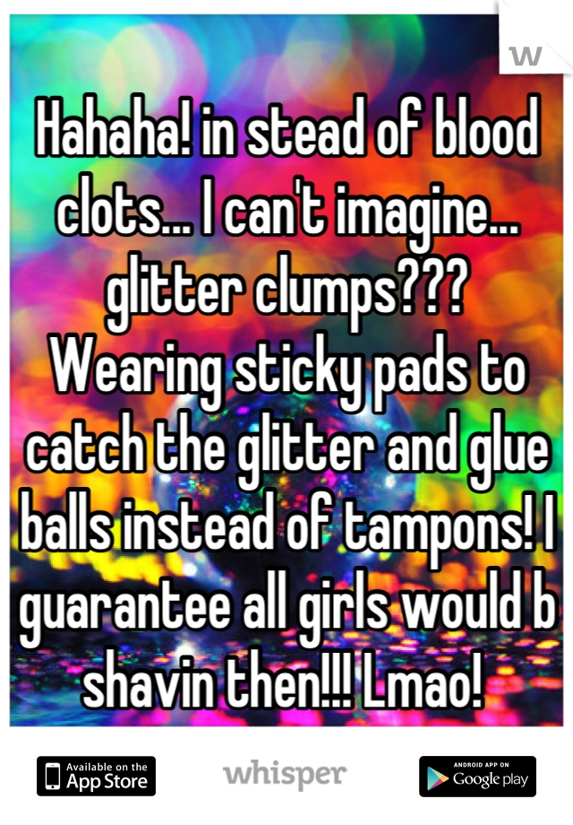 Hahaha! in stead of blood clots... I can't imagine... glitter clumps???
Wearing sticky pads to catch the glitter and glue balls instead of tampons! I guarantee all girls would b shavin then!!! Lmao! 