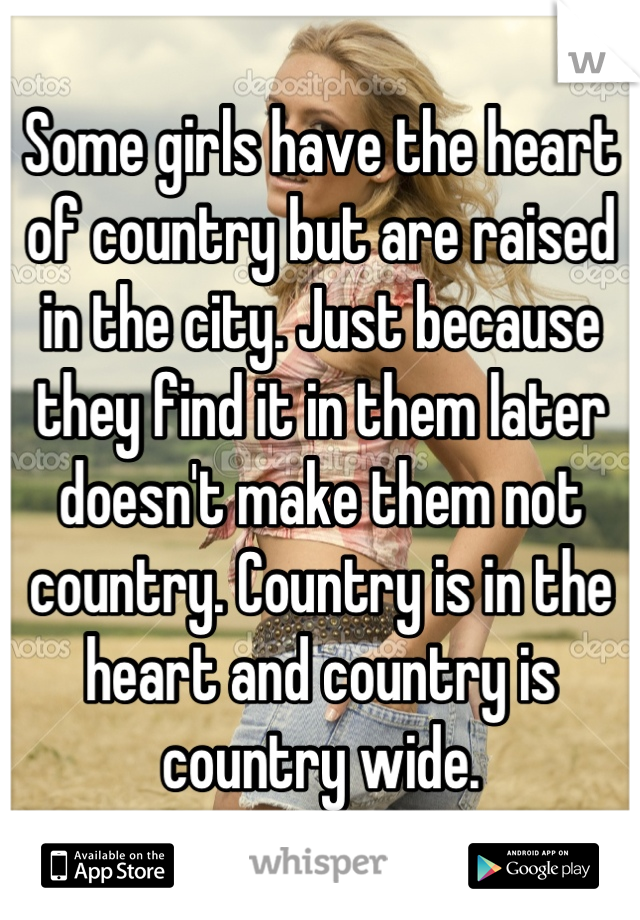 Some girls have the heart of country but are raised in the city. Just because they find it in them later doesn't make them not country. Country is in the heart and country is country wide.