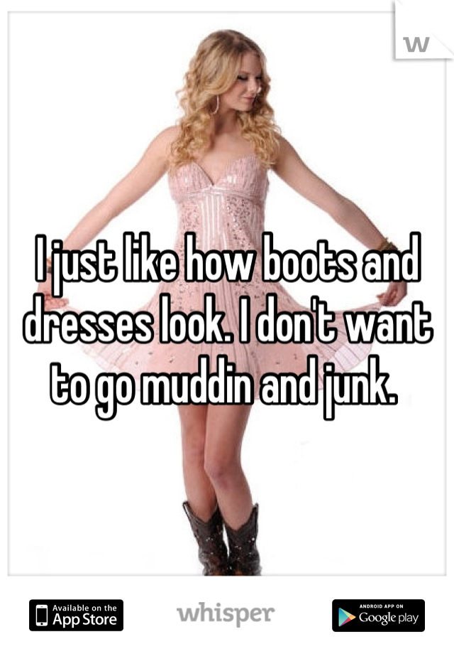 I just like how boots and dresses look. I don't want to go muddin and junk. 