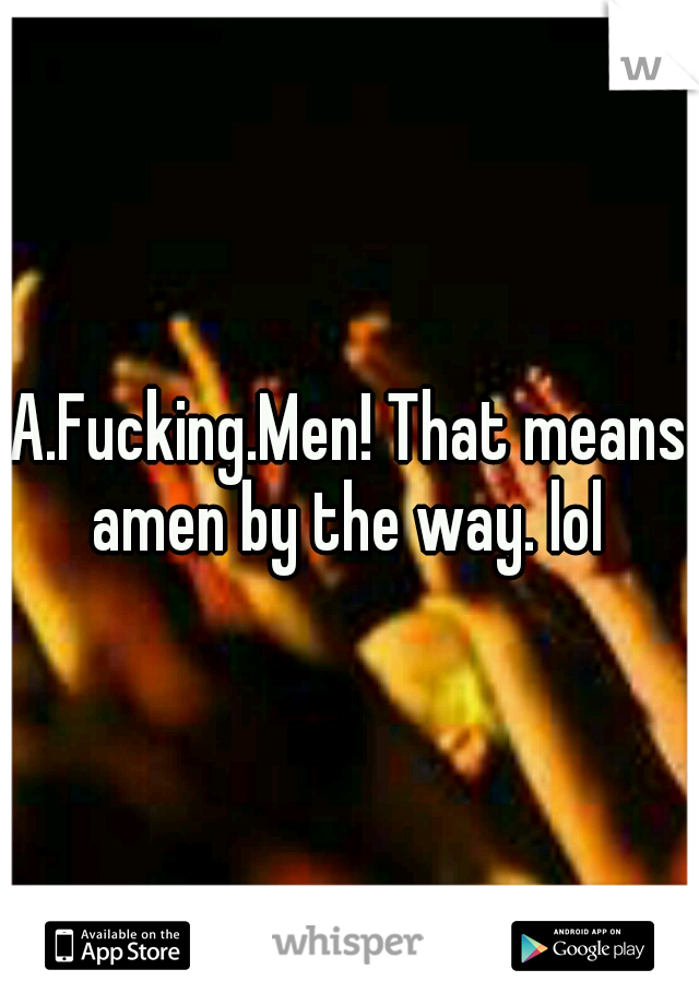 A.Fucking.Men! That means amen by the way. lol 