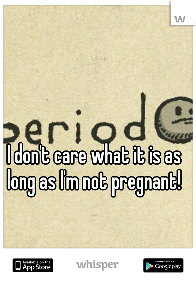 I don't care what it is as long as I'm not pregnant! 