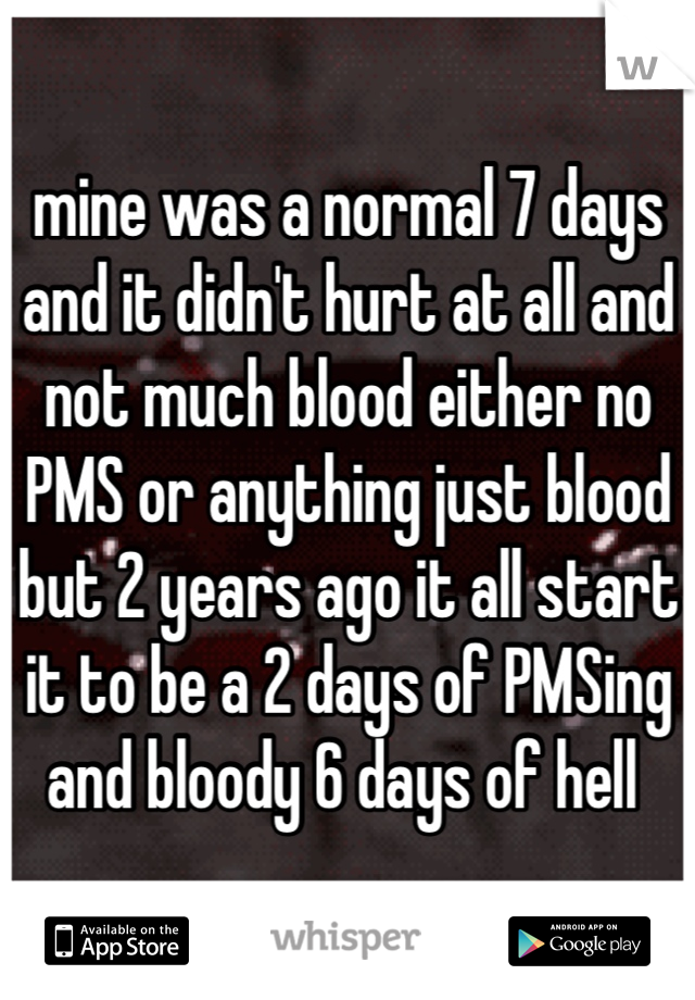 mine was a normal 7 days and it didn't hurt at all and not much blood either no PMS or anything just blood  but 2 years ago it all start it to be a 2 days of PMSing and bloody 6 days of hell 