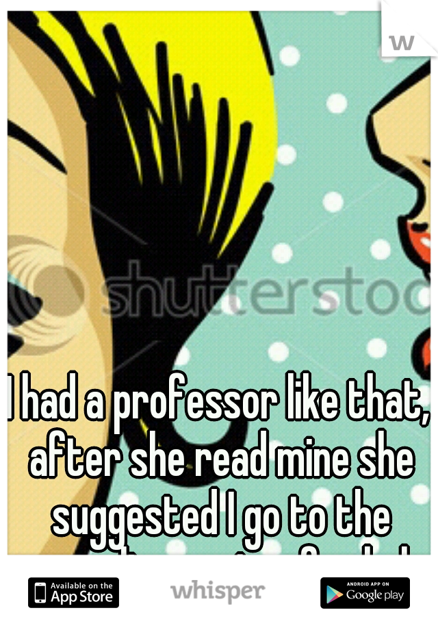 I had a professor like that, after she read mine she suggested I go to the counseling center for help.
