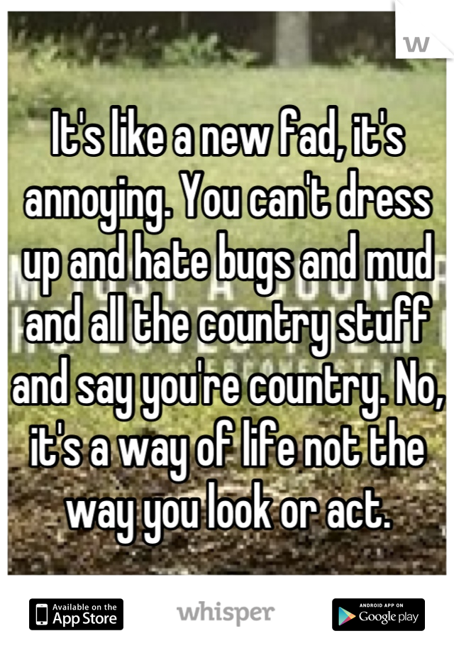It's like a new fad, it's annoying. You can't dress up and hate bugs and mud and all the country stuff and say you're country. No, it's a way of life not the way you look or act.