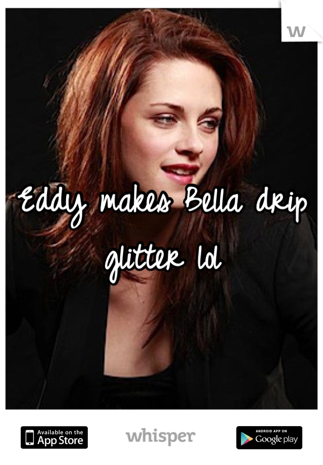 Eddy makes Bella drip glitter lol