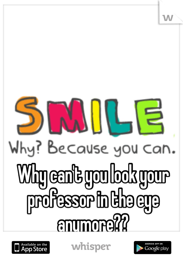 Why can't you look your professor in the eye anymore??