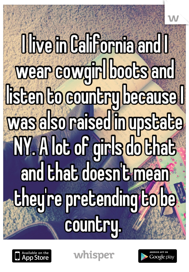 I live in California and I wear cowgirl boots and listen to country because I was also raised in upstate NY. A lot of girls do that and that doesn't mean they're pretending to be country. 