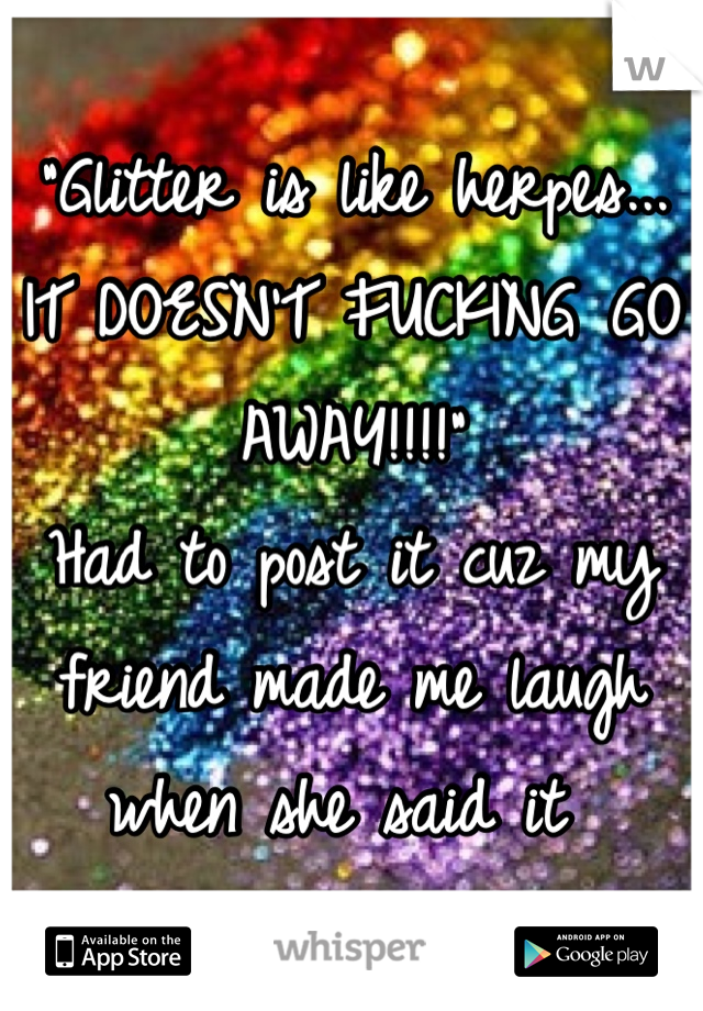 "Glitter is like herpes...
IT DOESN'T FUCKING GO AWAY!!!!"
Had to post it cuz my friend made me laugh when she said it 