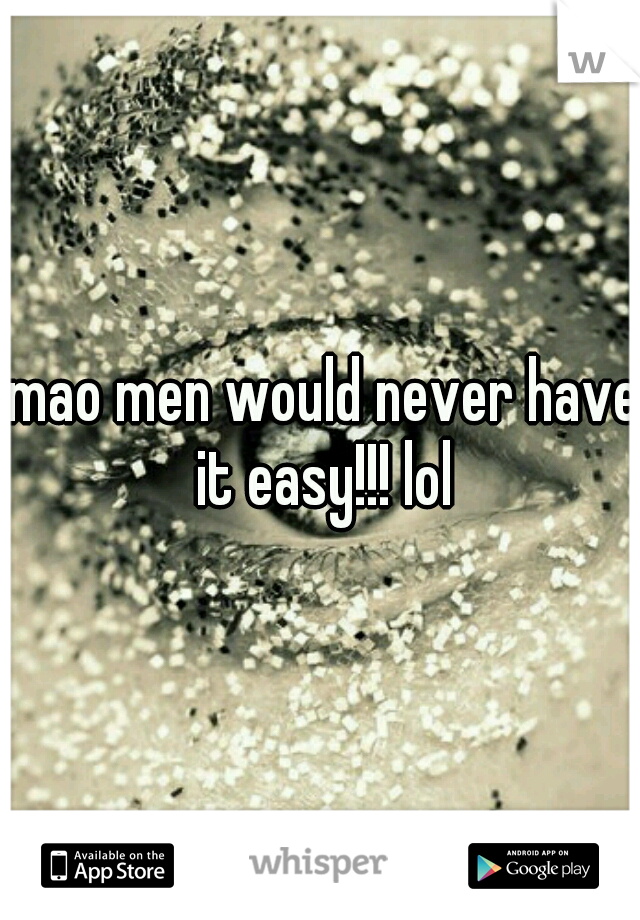 lmao men would never have it easy!!! lol