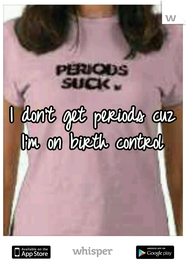 I don't get periods cuz I'm on birth control 