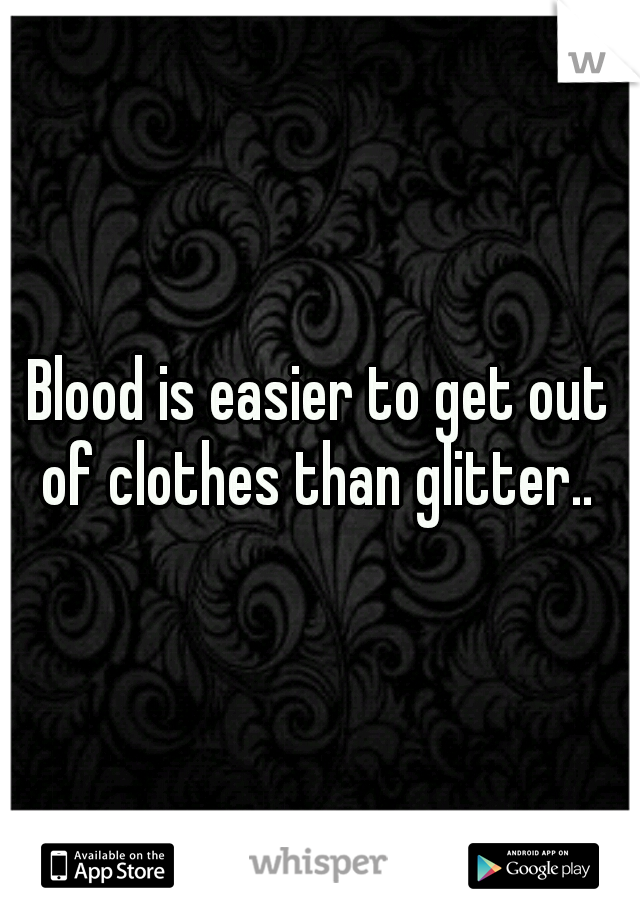 Blood is easier to get out of clothes than glitter.. 