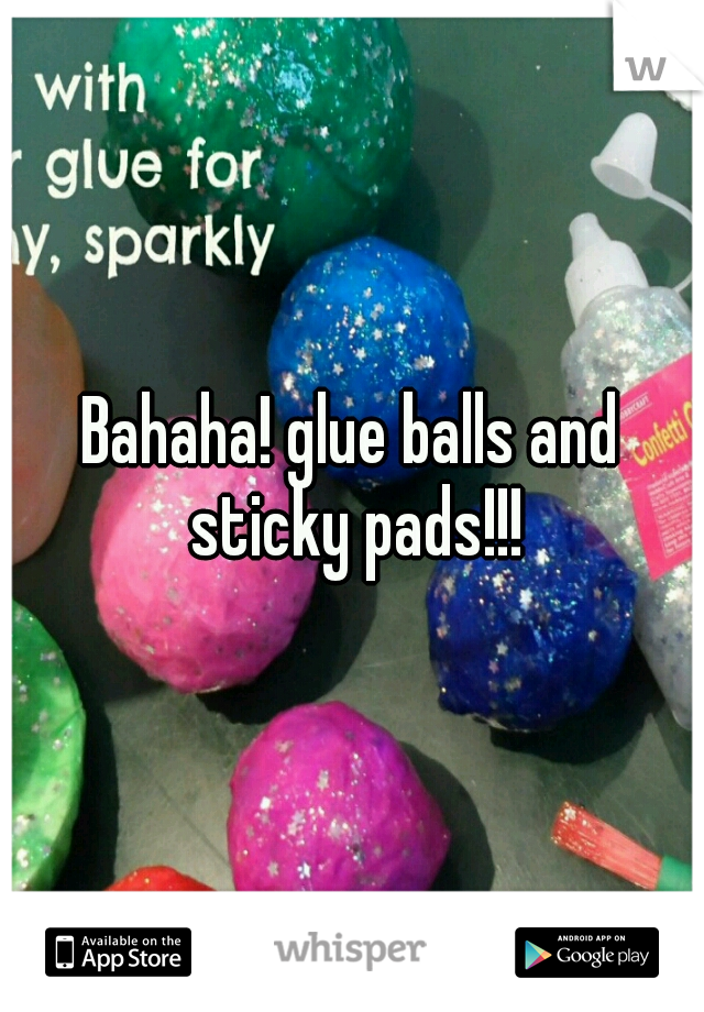 Bahaha! glue balls and sticky pads!!!