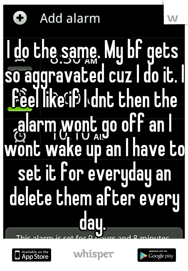I do the same. My bf gets so aggravated cuz I do it. I feel like if I dnt then the alarm wont go off an I wont wake up an I have to set it for everyday an delete them after every day. 