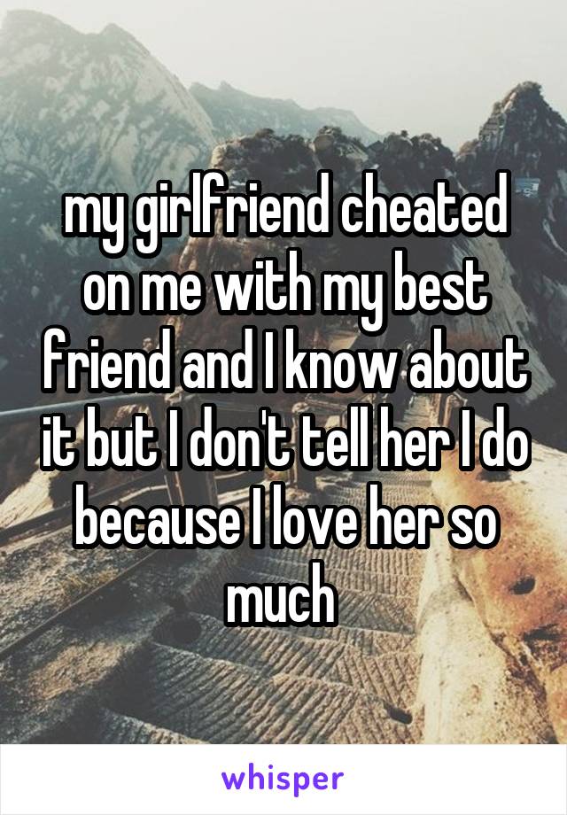 my girlfriend cheated on me with my best friend and I know about it but I don't tell her I do because I love her so much 