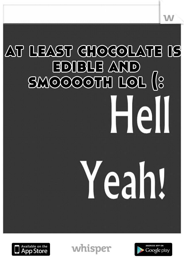 at least chocolate is edible and smooooth lol (: