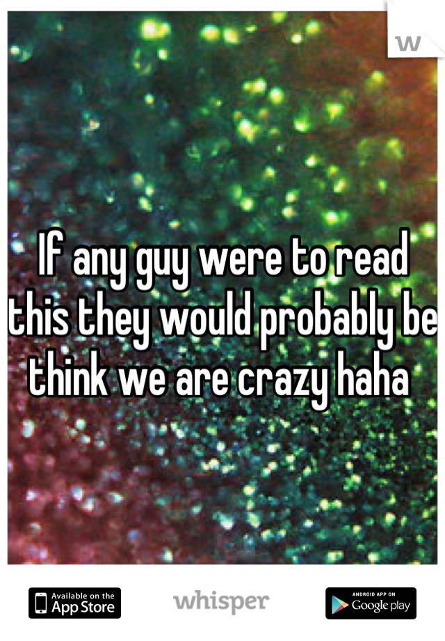 If any guy were to read this they would probably be think we are crazy haha 