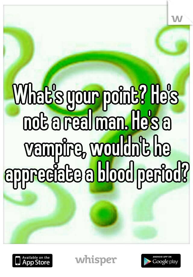 What's your point? He's not a real man. He's a vampire, wouldn't he appreciate a blood period? 