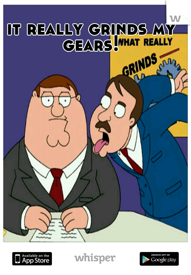 it really grinds my gears! 