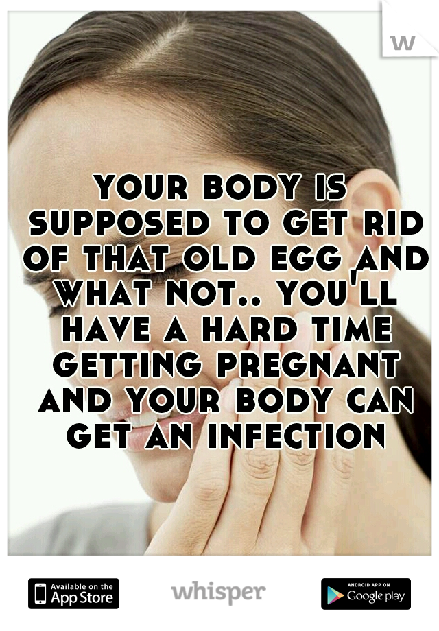 your body is supposed to get rid of that old egg and what not.. you'll have a hard time getting pregnant and your body can get an infection