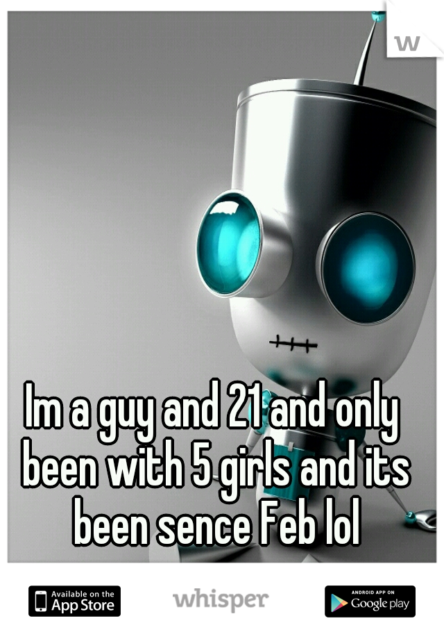Im a guy and 21 and only been with 5 girls and its been sence Feb lol