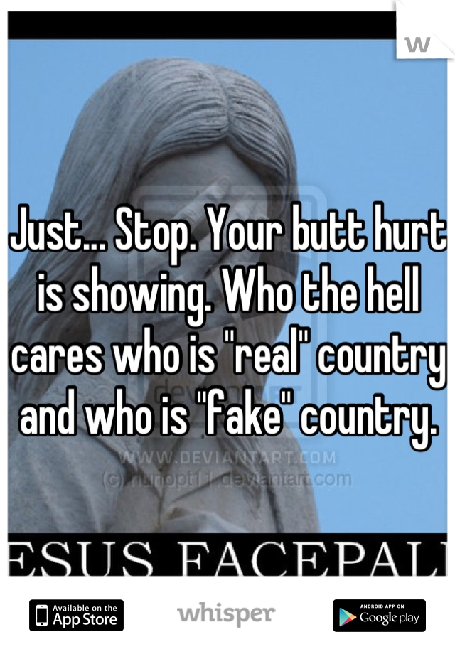 Just... Stop. Your butt hurt is showing. Who the hell cares who is "real" country and who is "fake" country.