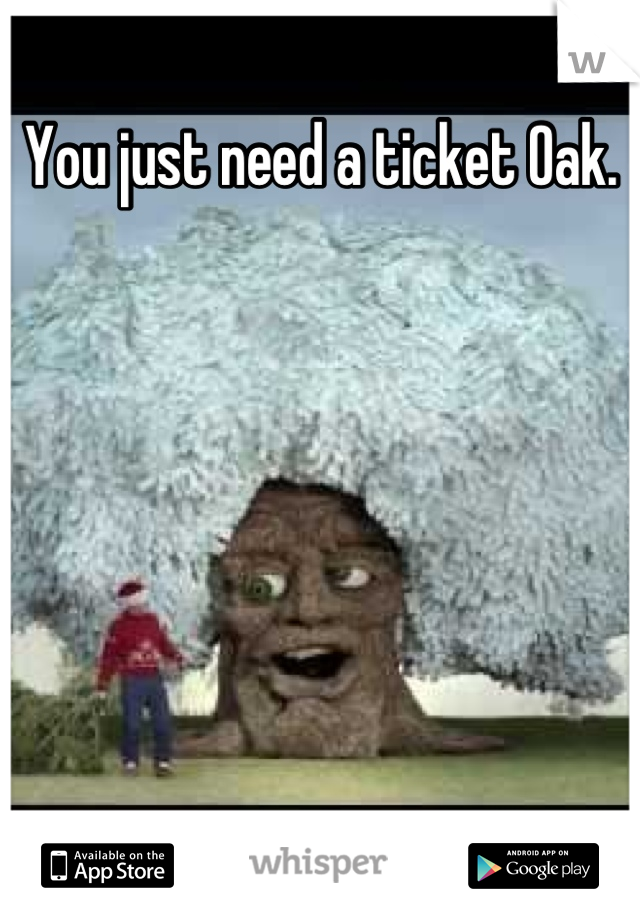 You just need a ticket Oak.