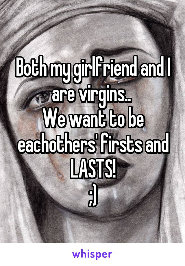 Both my girlfriend and I are virgins.. 
We want to be eachothers' firsts and LASTS!
;)