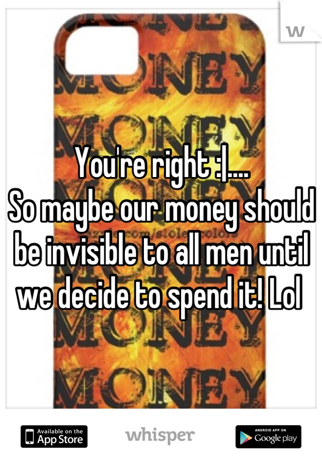 You're right :|....
So maybe our money should be invisible to all men until we decide to spend it! Lol 