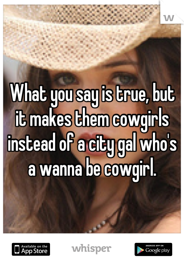 What you say is true, but it makes them cowgirls instead of a city gal who's a wanna be cowgirl.