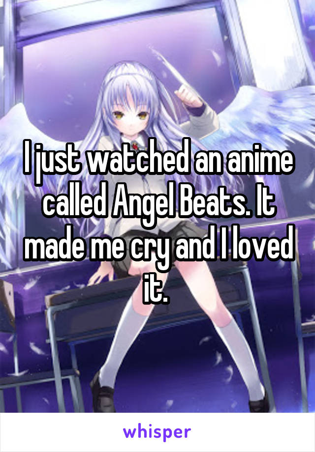 I just watched an anime called Angel Beats. It made me cry and I loved it. 