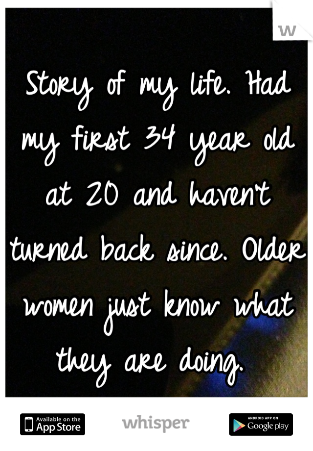 Story of my life. Had my first 34 year old at 20 and haven't turned back since. Older women just know what they are doing. 