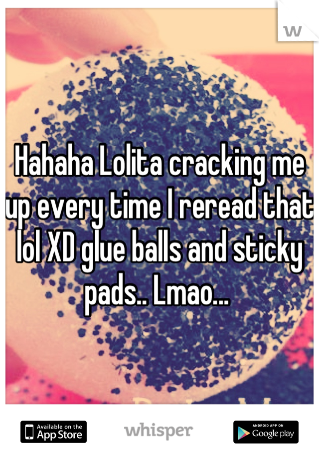 Hahaha Lolita cracking me up every time I reread that lol XD glue balls and sticky pads.. Lmao... 