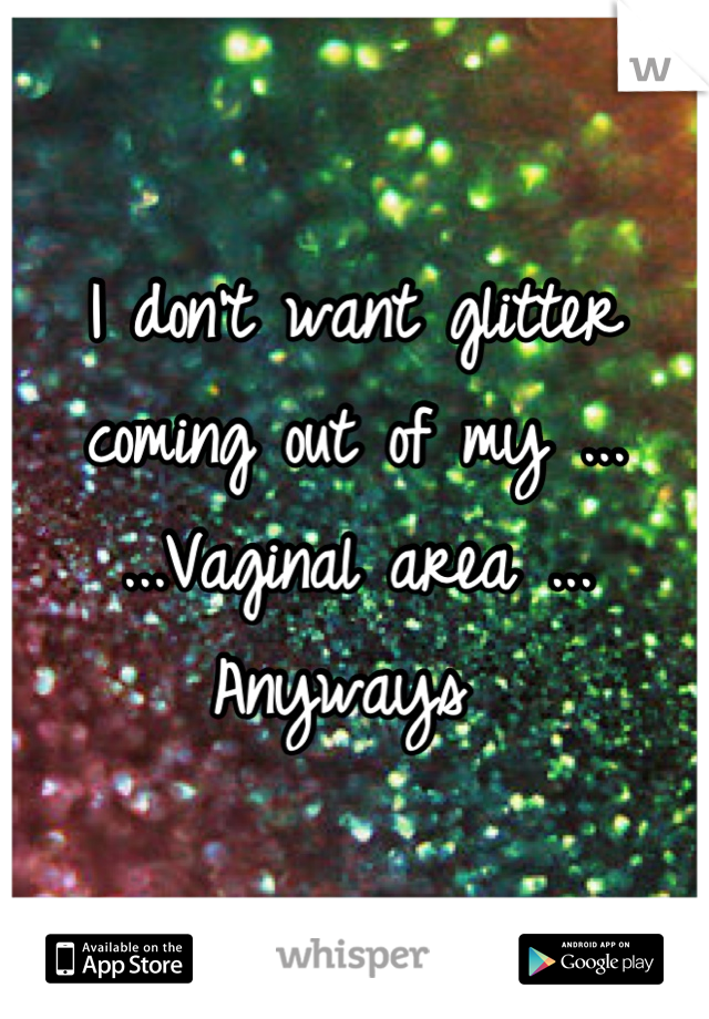 I don't want glitter coming out of my ...
...Vaginal area ... Anyways 