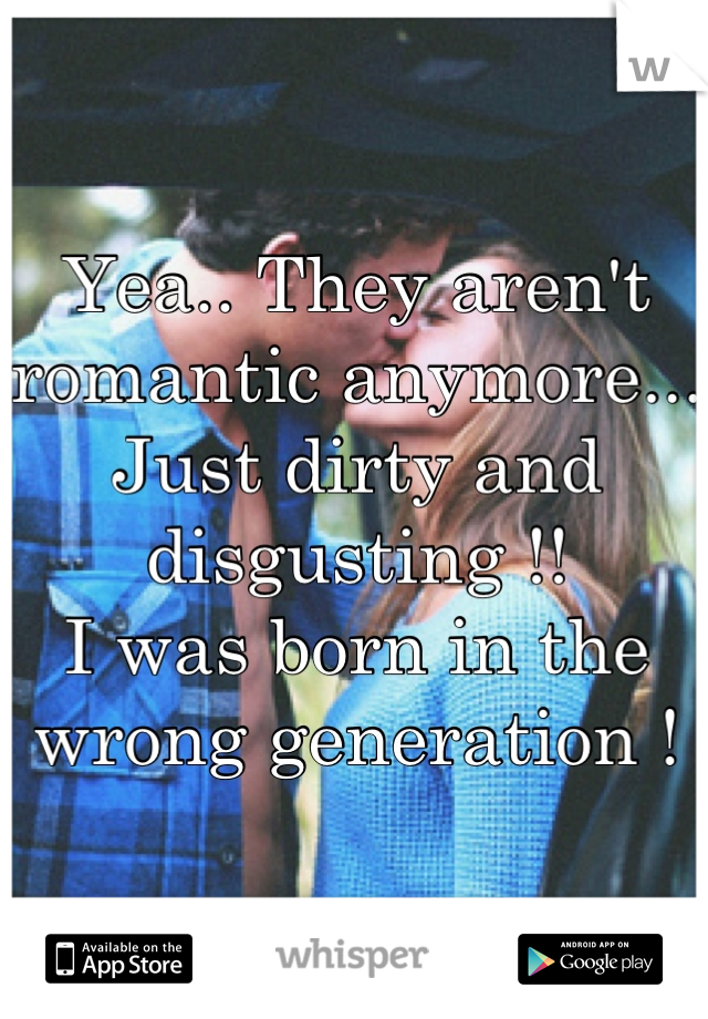 Yea.. They aren't romantic anymore...
Just dirty and disgusting !! 
I was born in the wrong generation !