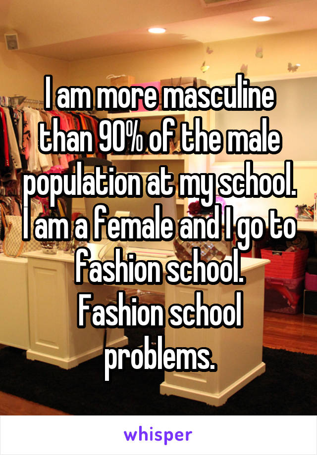 I am more masculine than 90% of the male population at my school. I am a female and I go to fashion school.
Fashion school problems.