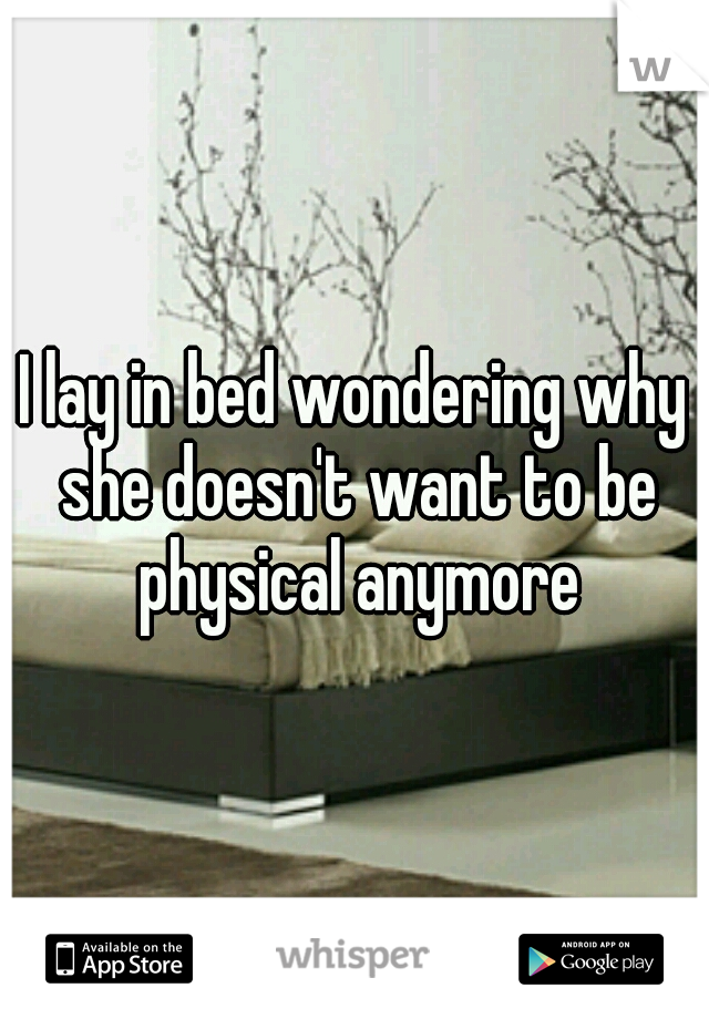 I lay in bed wondering why she doesn't want to be physical anymore