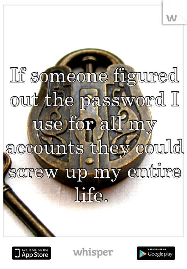 If someone figured out the password I use for all my accounts they could screw up my entire life. 