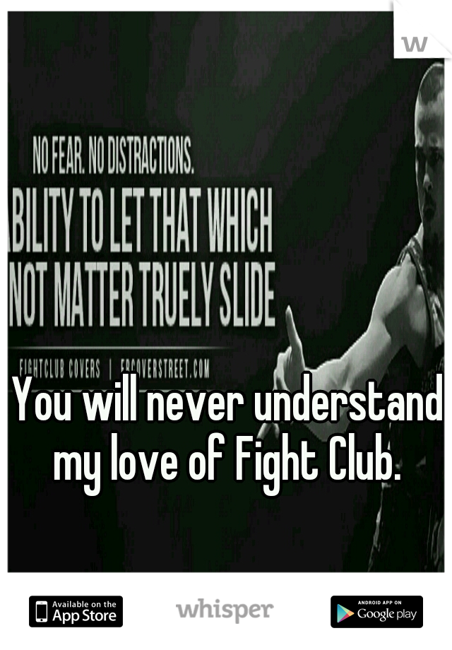 You will never understand my love of Fight Club. 