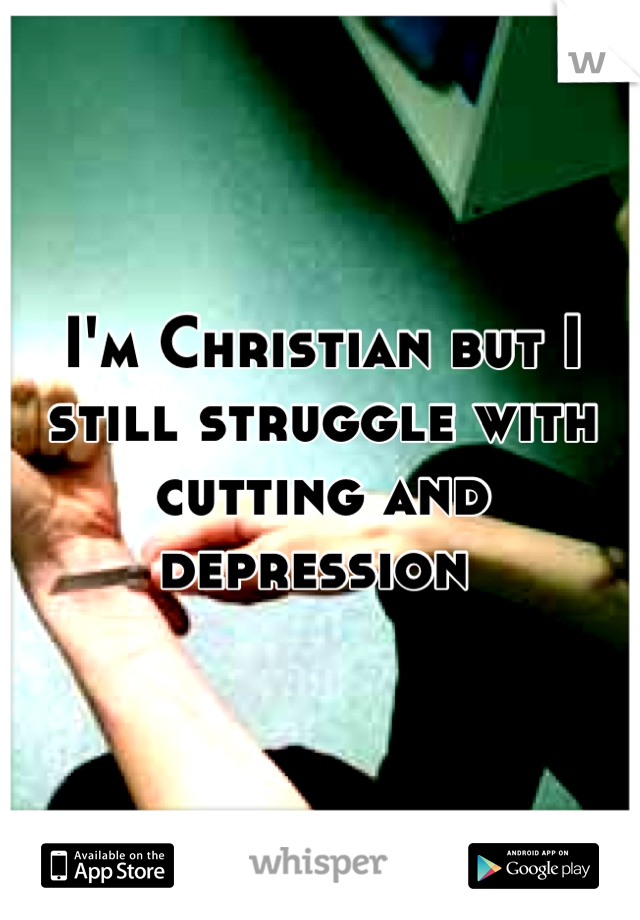I'm Christian but I still struggle with cutting and depression 