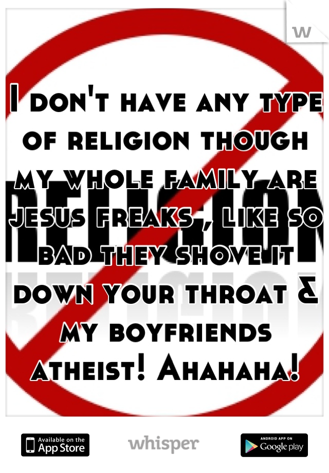 I don't have any type of religion though my whole family are jesus freaks , like so bad they shove it down your throat & my boyfriends atheist! Ahahaha!