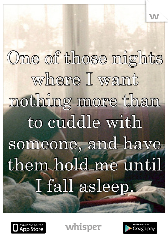 One of those nights where I want nothing more than to cuddle with someone, and have them hold me until I fall asleep.